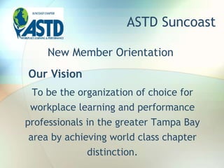 ASTD Suncoast
To be the organization of choice for
workplace learning and performance
professionals in the greater Tampa Bay
area by achieving world class chapter
distinction.
New Member Orientation
Our Vision
 