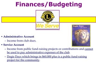 Finances/Budgeting Administrative Account Income from club dues. Service Account Income from public fund-raising projects or contributions and  cannot be used to pay administrative expenses of the club . Dogie Days which brings in $60,000 plus is a public fund-raising project for the community . 