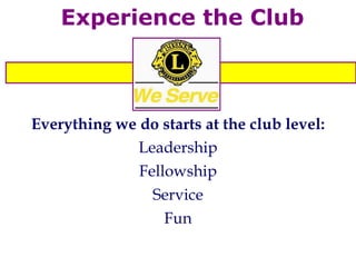 Experience the Club Everything we do starts at the club level: Leadership Fellowship Service Fun 