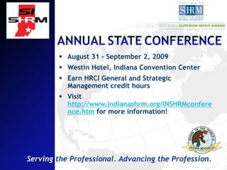  August 31 – September 2, 2009
         Westin Hotel, Indiana Convention Center
         Earn HRCI General and Strategic
          Management credit hours
         Visit
          http://www.indianashrm.org/INSHRMconfere
          nce.htm for more information!




Serving the Professional. Advancing the Profession.
 