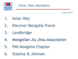 Intro: New Members
1. Asian Way
2. Discover Mongolia Travel
3. Landbridge
4. Mongolian Jiu-Jitsu Association
5. PMI Mongolia Chapter
6. Steptoe & Johnson
13 March 2017
 