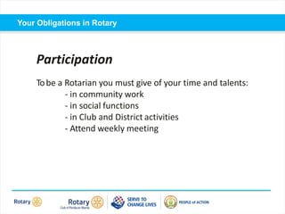 Self introduction
Your Obligations in Rotary
Participation
Tobe a Rotarian you must give of your time and talents:
- in community work
- in social functions
- in Club and District activities
- Attend weekly meeting
 