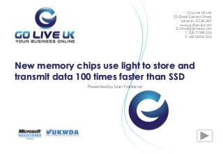 Presented by Ivan Yordanov
New memory chips use light to store and
transmit data 100 times faster than SSD
Go Live UK Ltd
52 Great Eastern Street
London, EC2A 3EP
www.goliveuk.com
Е. info@goliveuk.com
T. 020 77299 330
F. 087 00941 053
 