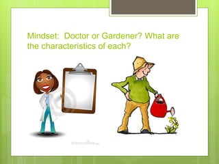 Mindset: Doctor or Gardener? What are
the characteristics of each?
 
