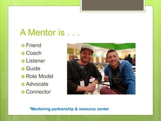*Mentoring partnership & resource center
A Mentor is . . .
 Friend
 Coach
 Listener
 Guide
 Role Model
 Advocate
 C...