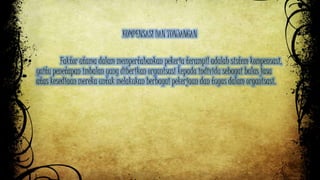 KOMPENSASI DAN TUNJANGAN 
Faktor utama dalam mempertahankan pekerja terampil adalah sistem kompensasi, 
yaitu penetapan imbalan yang diberikan organisasi kepada individu sebagai balas jasa 
atas kesediaan mereka untuk melakukan berbagai pekerjaan dan tugas dalam organisasi. 
 