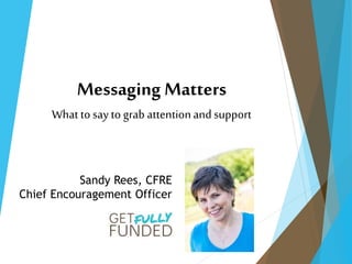 Messaging Matters
What to say to grab attentionand support
Sandy Rees, CFRE
Chief Encouragement Officer
 