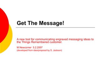Get The Message! A new tool for communicating engraved messaging ideas to the Things Remembered customer. M.Newcomer  5.2.2007 (developed from idea/proposal by S. Jackson) 