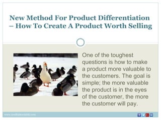New Method For Product Differentiation
– How To Create A Product Worth Selling
One of the toughest
questions is how to make
a product more valuable to
the customers. The goal is
simple; the more valuable
the product is in the eyes
of the customer, the more
the customer will pay.
www.cynthiakocialski.com
 