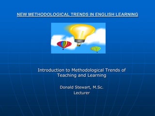 NEW METHODOLOGICAL TRENDS IN ENGLISH LEARNING




       Introduction to Methodological Trends of
                Teaching and Learning

                 Donald Stewart, M.Sc.
                       Lecturer
 