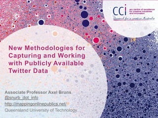 New Methodologies for
 Capturing and Working
 with Publicly Available
 Twitter Data


Associate Professor Axel Bruns
@snurb_dot_info
http://mappingonlinepublics.net/
Queensland University of Technology
 