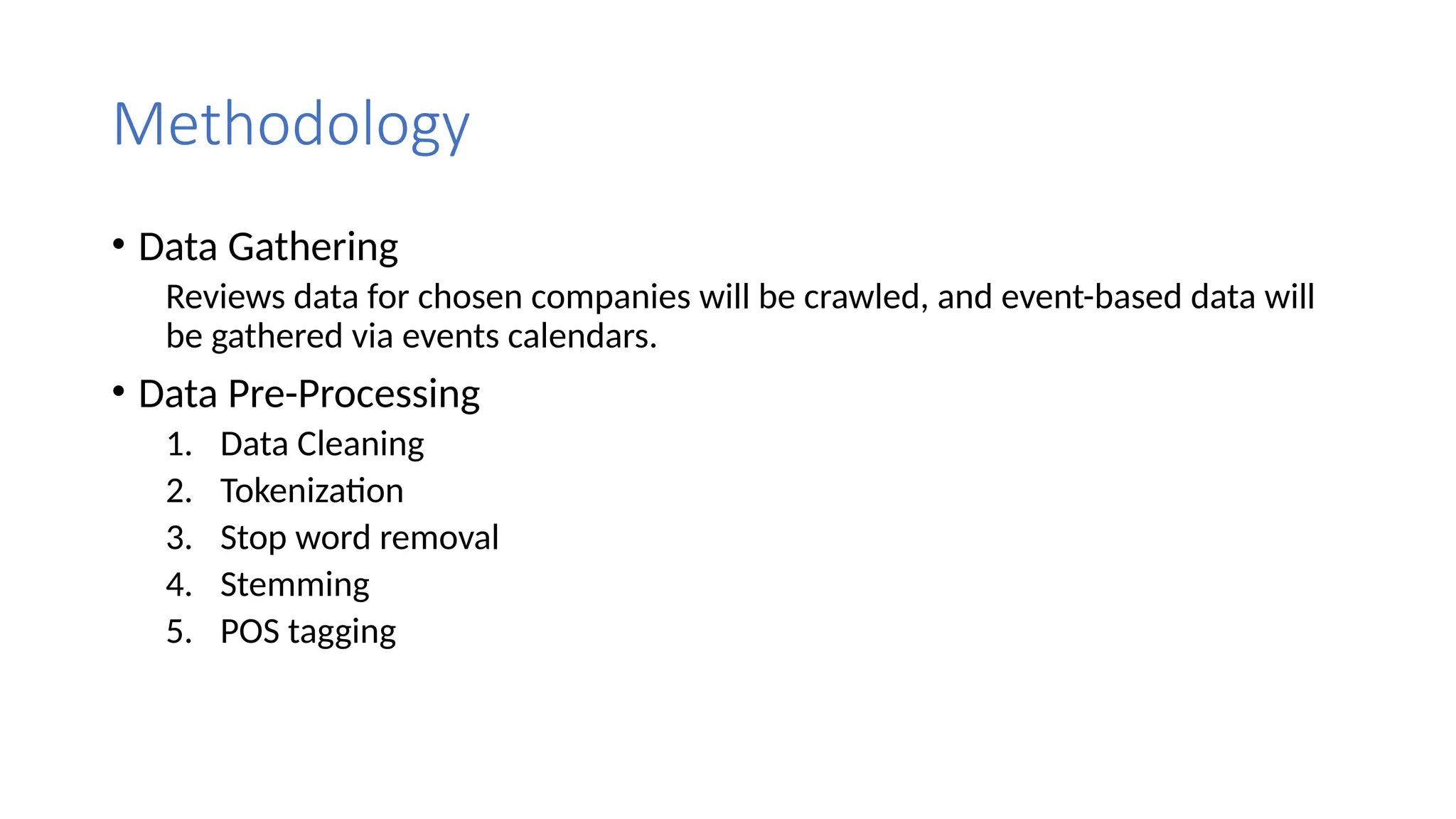 Methodology
• Data Gathering
Reviews data for chosen companies will be crawled, and event-based data will
be gathered via events calendars.
• Data Pre-Processing
1. Data Cleaning
2. Tokenization
3. Stop word removal
4. Stemming
5. POS tagging
 