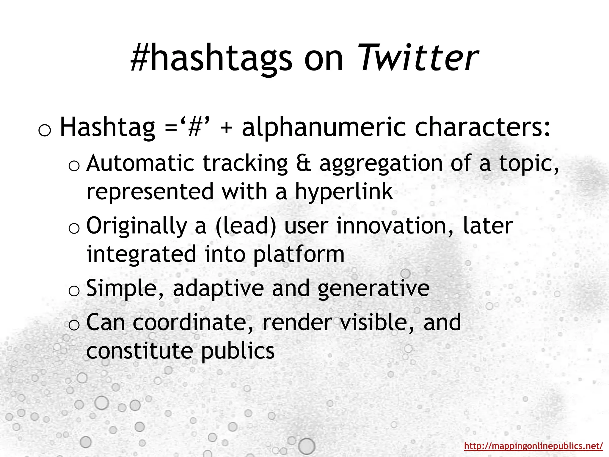 #hashtags on TwitterHashtag =‘#’ + alphanumeric characters: Automatic tracking & aggregation of a topic, represented with a hyperlinkOriginally a (lead) user innovation, later integrated into platformSimple, adaptive and generativeCan coordinate, render visible, and constitute publics
