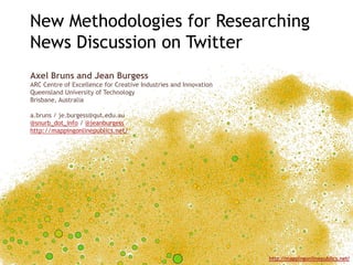 New Methodologies for Researching News Discussion on Twitter Axel Bruns and Jean Burgess ARC Centre of Excellence for Creative Industries and Innovation Queensland University of Technology Brisbane, Australia a.bruns / je.burgess@qut.edu.au @snurb_dot_info / @jeanburgess http://mappingonlinepublics.net/ 