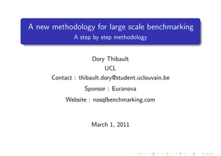 A new methodology for large scale benchmarking
              A step by step methodology




                     Dory Thibault

                         UCL

      Contact : thibault.dory@student.uclouvain.be


                  Sponsor : Euranova


           Website : nosqlbenchmarking.com




                    March 1, 2011
 