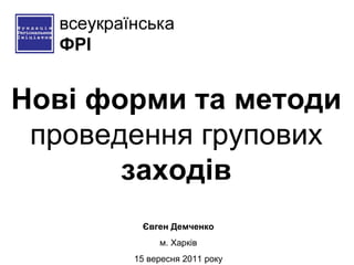 Нові форми та методи  проведення групових  заходів Євген Демченко м. Харків 15 вересня 2011 року 