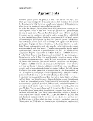 AGRAÏMENTS 1
Agraı̈ments
Semblava que no podria ser, però ja hi som. Deu fer uns cinc anys, fet i
fotut, que vaig començar-ho de manera seriosa, fent els cursos de doctorat
del departament d’EIA. Però com tots els meus companys de feina ja deveu
saber, en fa uns quants més que em bellugo per aquı́.
No podia ser diferent, de qui primer me n’he recordat quan començo a es-
criure aquestes ratlles, és d’en Joan Batlle, qui, per allà al 93, gairebé em va
fer com de segon pare. Amb en Joan hem passat bones estones: una beca
de matins, que va resultar ser de matı́ a matı́..., o quan feiem en ROGER
per anar tranquil·lament fins a Finlàndia a una competició... d’aquell temps,
encara trobo gent a Europa que sap d’on vinc, quan dic que sóc de la Univer-
sitat de Girona, o quan varem anar a Noruega, amb aquell cotxe del dimoni
que haviem de pujar als ferris pitjant-lo..., en fı́, si em deixo res, ja m’ho
diràs. Només volia agrair-te molt totes aquelles vivències i consells, sempre
acompanyades de molt bon humor. D’aquells començaments, seguint aquest
ordre cronològic, també val la pena recordar a en Xevi Cufı́, el meu actual
company de despatx, en Joan Martı́, en Lluı́s Pacheco, i en Miki Villanueva.
A en Xevi i en Joan, us haig d’agrair molt, potser més del que us imagineu.
Jo acabava de sortir de l’ou, com aquell qui diu, i vosaltres sempre us heu
portat com autèntics companys i amics de debò, animant-me a participar en
tot, encara que només fés que dir una bestiesa darrera de cada ximpleria.
A en Lluı́s i en Miki, crec que cal recordar moltes vivències i bones estones,
però com que l’espai és limitat, voldria recordar el que va ser aquell famós
estiu’93, amb la seva culminació dinant tots junts a La Font. En Lluı́s encara
deu buscar l’entremès, però si hi ha quelcom que se t’ha de reconèixer, és
els... el, diguem-ne, coratge que vares tenir per fotre cap a 100 quilos de ferro
a dins del teu R-5 i anar-te’n a Hèlsinki voltant per Rovaniemi.
Poc després vàreu anar arribant en Rafa Garcia i en Quim Salvi, i més tard,
en Pere Ridao i en Jordi Freixenet. D’aquella època recordo especialment
la lluita per una vida digna dins de la Universitat, amb aquelles reunions o
mini-assemblees que fèiem, i aquelles trobades amb l’aleshores vicerrector de
personal, i aquell famós: sı́, però si no es compleixen els acords, fotrem una
vaga !!! d’en Pere, en una trobada amb el vicerrector. En Quim, que és un
dels co-directors d’aquesta tesi, és qui em va engrescar, i de quina manera,
en aquest món del 3D. Quan feiem coses submarines, anàvem a banyar a
Banyoles per constatar que NO ES VEIA ABSOLUTAMENT RES !!!. Per
sort, finalment varem decidir fer les coses en sec, i la de coses que han sor-
tit. Per fortuna ja hi hem afegit un granet de sorra, i ara, potser tornem a
l’Underwater, no ?!? Gràcies per engrescar-me, encoratjar-me, recolzar-me i
 