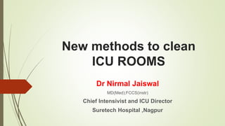 New methods to clean
ICU ROOMS
Dr Nirmal Jaiswal
MD(Med);FCCS(instr)
Chief Intensivist and ICU Director
Suretech Hospital ,Nagpur
 