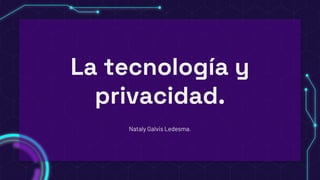 La tecnología y
privacidad.
Nataly Galvis Ledesma.
 