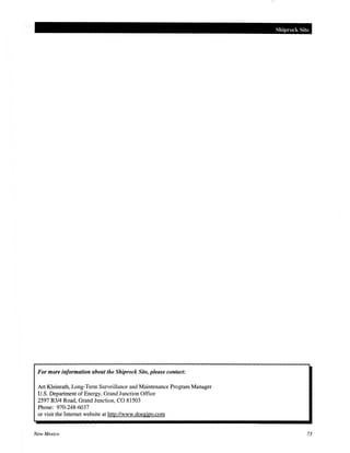 For more information about the Shiprock Site, please contact:
Art Kleimath, Long-Term Surveillance and Maintenance Program Manager
U.S. Department of Energy, Grand Junction Office
2597 B3/4 Road, Grand Junction, CO 81503
Phone: 970-248-6037
or visit the Internet website at http://www.doegjpo.com
New Mexico
Shiprock Site
73
 