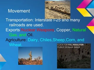 Movement
Transportation: Interstate I-25 and many
  railroads are used.
Exports:Nuclear Weapons, Copper, Natural
  Gas, and Oil.
Agriculture: Dairy, Chiles,Sheep,Corn, and
  Wheat.
 