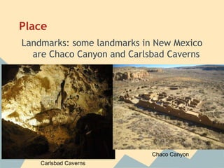 Place
Landmarks: some landmarks in New Mexico
  are Chaco Canyon and Carlsbad Caverns




                            Chaco Canyon
    Carlsbad Caverns
 