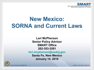 New Mexico:
SORNA and Current Laws
Lori McPherson
Senior Policy Advisor
SMART Office
202-353-3591
lori.mcpherson@usdoj.gov
Santa Fe, New Mexico
January 14, 2010
 