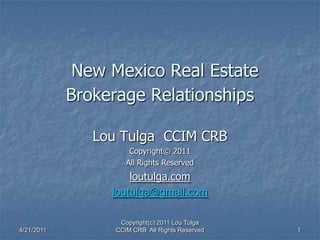 4/21/2011 1 New Mexico Real Estate Brokerage Relationships  Lou Tulga  CCIM CRB Copyright© 2011 All Rights Reserved loutulga.com loutulga@gmail.com Copyright(c) 2011 Lou Tulga CCIM CRB  All Rights Reserved 