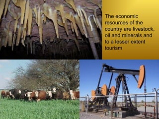 The economic resources of the country are livestock, oil and minerals and to a lesser extent tourism 