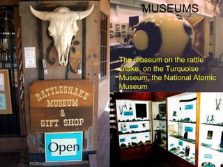 MUSEUMS The museum on the rattle snake, on the Turquoise Museum, the National Atomic Museum 