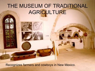 THE MUSEUM OF TRADITIONAL AGRICULTURE Recognizes farmers and cowboys in New Mexico . 