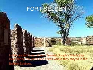 FORT SELDEN In this ancient town where General Douglas MacArthur lived during his youth and it was where they stayed in the Buffalo Soldiers . 