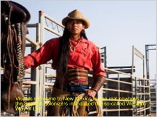 Visitors still come to New Mexico to see real cowboys, the Spanish colonizers introduced the so-called Western Way of Life 