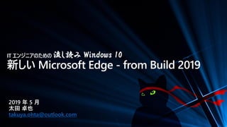 IT エンジニアのための 流し読み Windows 10
新しい Microsoft Edge - from Build 2019
2019 年 5 月
太田 卓也
takuya.ohta@outlook.com
 