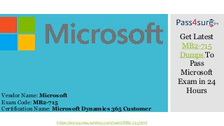 Vendor Name: Microsoft
Exam Code: MB2-715
Certification Name: Microsoft Dynamics 365 Customer
Get Latest
MB2-715
Dumps To
Pass
Microsoft
Exam in 24
Hours
https://www.pass4surekey.com/exam/MB2-715.html
 