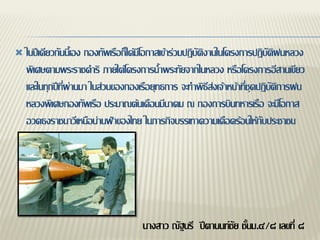    ในปีเดียวกันนี้เอง กองทัพเรือก็ได้มีโอกาสเข้าร่วมปฏิบัติงานในโครงการปฏิบัติฝนหลวง
    พิเศษตามพระราชดาริ ภายใต้โครงการน้าพระทัยจากในหลวง หรือโครงการอีสานเขียว
    และในทุกปีที่ผ่านมา ในส่วนของกองเรือยุทธการ จะทาพิธีส่งเจ้าหน้าที่ชุดปฏิบัติการฝน
    หลวงพิเศษกองทัพเรือ ประมาณต้นเดือนมีนาคม ณ กองการบินทหารเรือ จะมีโอกาส
    อวดธงราชนาวีเหนือน่านฟ้าของไทย ในภารกิจบรรเทาความเดือดร้อนให้กับประชาชน




                                     นางสาว ณัฐนรี ปีตานนท์ชัย ชั้นม.๔/๘ เลขที่ ๘
 