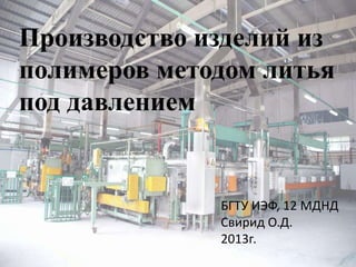 Производство изделий из
полимеров методом литья
под давлением
БГТУ ИЭФ, 12 МДНД
Свирид О.Д.
2013г.
 