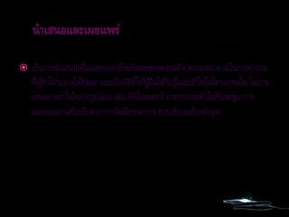  เป็นการนาเสนอเพื่อแสดงออกถึงผลิตผลของความคิด ความพยายามในการทางาน
ที่ผู้ทาโครงงานได้ทุ่มเท และเป็นวิธีที่ให้ผู้อื่นได้รับรู้และเข้าใจในโครงงานนั้น ในการ
เสนออาจทาได้หลายรูปแบบ เช่น ติดโปสเตอร์ การรายงานตัวในที่ประชุม การ
แสดงผลงานด้วยสื่อต่าง การจัดนิทรรศการ การอธิบายด้วยคาพูด
 