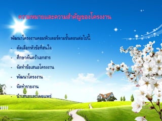 พัฒนาโครงงานคอมพิวเตอร์ตามขั้นตอนต่อไปนี้
- คัดเลือกหัวข้อที่สนใจ
- ศึกษาค้นคว้าเอกสาร
- จัดทาข้อเสนอโครงงาน
- พัฒนาโครงงาน
- จัดทารายงาน
- นาเสนอและเผยแพร่
 