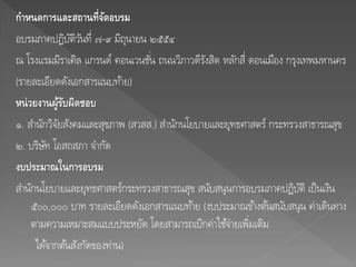 กาหนดการและสถานที่จัดอบรม
อบรมภาคปฏิบัติวันที่ ๗-๙ มิถุนายน ๒๕๕๔
ณ โรงแรมมิราเคิล แกรนด์ คอนเวนชั่น ถนนวิภาวดีรังสิต หลักสี่ ดอนเมือง กรุงเทพมหานคร
(รายละเอียดดังเอกสารแนบท้าย)
หน่วยงานผู้รับผิดชอบ
๑. สานักวิจัยสังคมและสุขภาพ (สวสส.) สานักนโยบายและยุทธศาสตร์ กระทรวงสาธารณสุข
๒. บริษัท โอสถสภา จากัด
งบประมาณในการอบรม
สานักนโยบายและยุทธศาสตร์กระทรวงสาธารณสุข สนับสนุนการอบรมภาคปฏิบัติ เป็นเงิน
๕๐๐,๐๐๐ บาท รายละเอียดดังเอกสารแนบท้าย (งบประมาณข้างต้นสนับสนุน ค่าเดินทาง
ตามความเหมาะสมแบบประหยัด โดยสามารถเบิกค่าใช้จ่ายเพิ่มเติม
ได้จากต้นสังกัดของท่าน)
 