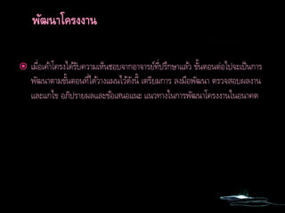 เมื่อเค้าโครงได้รับความเห็นชอบจากอาจารย์ที่ปรึกษาแล้ว ขั้นตอนต่อไปจะเป็นการ
พัฒนาตามขั้นตอนที่ได้วางแผนไว้ดังนี้ เตรียมการ ลงมือพัฒนา ตรวจสอบผลงาน
และแกไข อภิปรายผลและข้อเสนอแนะ แนวทางในการพัฒนาโครงงานในอนาคต
 