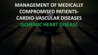 MANAGEMENT OF MEDICALLY 
COMPROMISED PATIENTS-CARDIO- 
VASCULAR DISEASES 
ISCHEMIC HEART DISEASE 
 