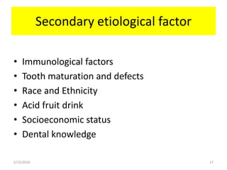 Secondary etiological factor
• Immunological factors
• Tooth maturation and defects
• Race and Ethnicity
• Acid fruit drink
• Socioeconomic status
• Dental knowledge
2/15/2016 17
 