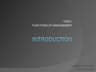 TOPIC:
FUNCTIONS OF MANAGEMENT




                       PRESENTATION BY:
                           ZOHRA RUBAB
 
