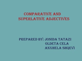 Prepared by: Jonida Tatazi   Oldeta Cela   Anxhela Shqevi COMPARATIVE AND SUPERLATIVE ADJECTIVES 