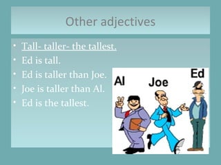 Other adjectives Tall- taller- the tallest.   Ed is tall. Ed is taller than Joe. Joe is taller than Al. Ed is the tallest.  