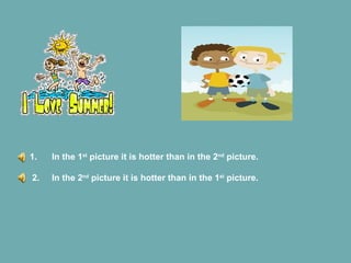 1.  In the 1 st  picture it is hotter than in the 2 nd  picture. 2.  In the 2 nd  picture it is hotter than in the 1 st  picture.  