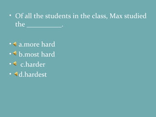 Of all the students in the class, Max studied the __________. a.more hard b.most hard c.harder d.hardest 