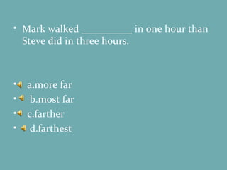 Mark walked __________ in one hour than Steve did in three hours. a.more far b.most far c.farther d.farthest 