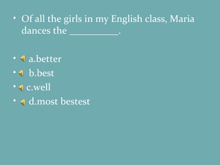 Of all the girls in my English class, Maria dances the __________. a.better b.best c.well d.most bestest 